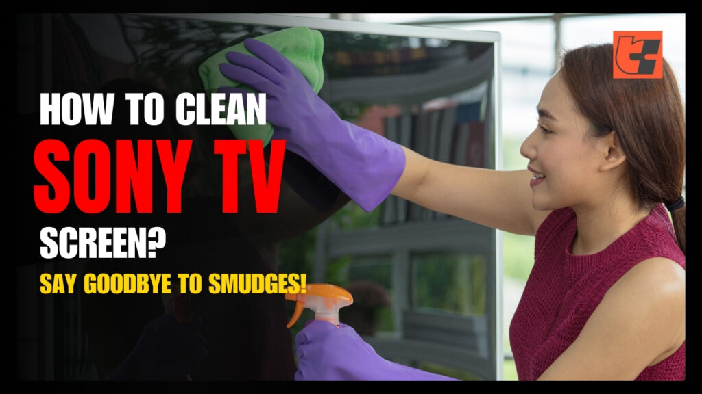 How to Clean Sony TV Screen? Say Goodbye to Smudges!